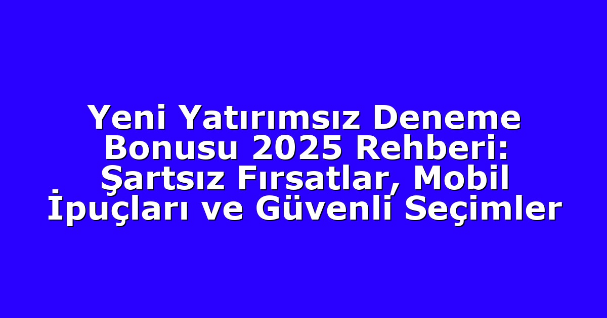 Yeni Yatırımsız Deneme Bonusu 2025 Rehberi: Şartsız Fırsatlar, Mobil İpuçları ve Güvenli Seçimler