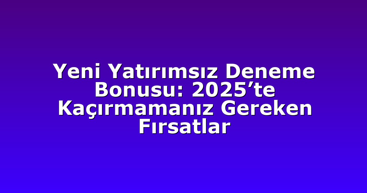Yeni Yatırımsız Deneme Bonusu: 2025’te Kaçırmamanız Gereken Fırsatlar