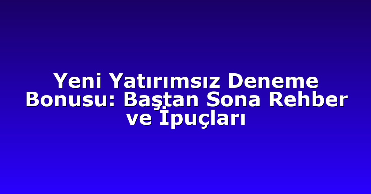 Yeni Yatırımsız Deneme Bonusu: Baştan Sona Rehber ve İpuçları