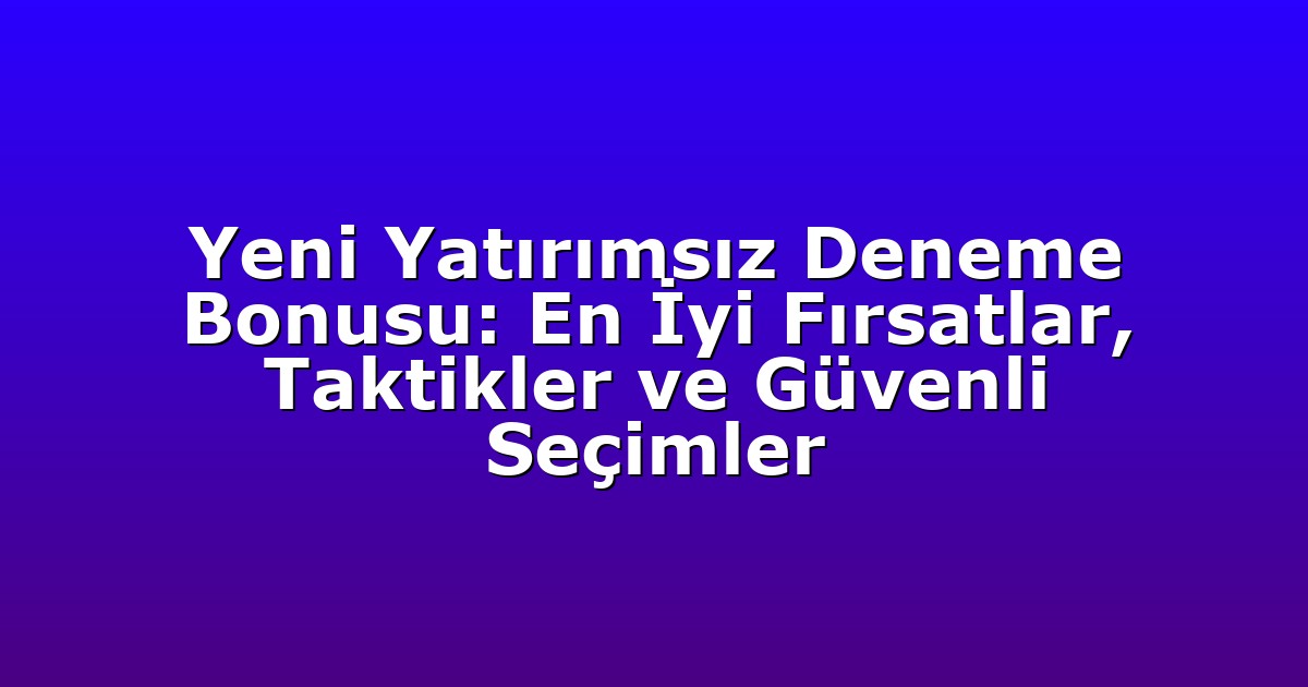 Yeni Yatırımsız Deneme Bonusu: En İyi Fırsatlar, Taktikler ve Güvenli Seçimler