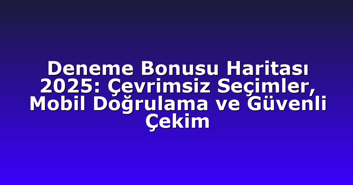 Deneme Bonusu Haritası 2025: Çevrimsiz Seçimler, Mobil Doğrulama ve Güvenli Çekim